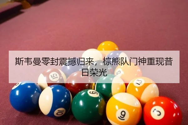 斯韦曼零封震撼归来，棕熊队门神重现昔日荣光